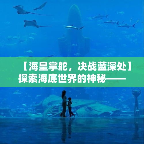 【海皇掌舵，决战蓝深处】探索海底世界的神秘——海皇领航，与海洋生物的奇妙邂逅